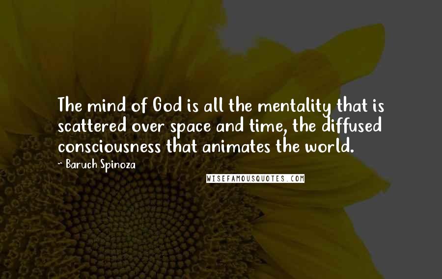 Baruch Spinoza Quotes: The mind of God is all the mentality that is scattered over space and time, the diffused consciousness that animates the world.