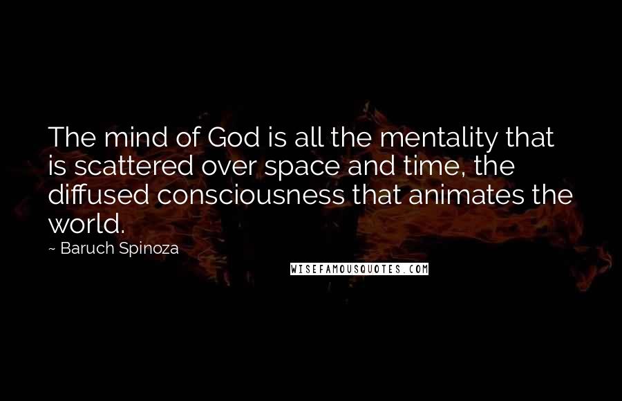 Baruch Spinoza Quotes: The mind of God is all the mentality that is scattered over space and time, the diffused consciousness that animates the world.