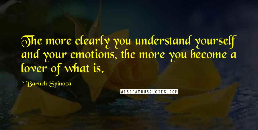 Baruch Spinoza Quotes: The more clearly you understand yourself and your emotions, the more you become a lover of what is.