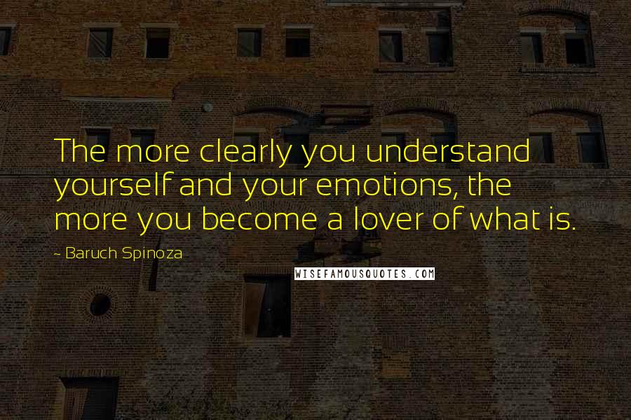 Baruch Spinoza Quotes: The more clearly you understand yourself and your emotions, the more you become a lover of what is.