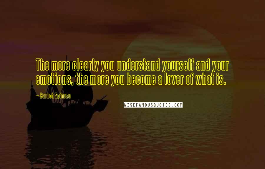 Baruch Spinoza Quotes: The more clearly you understand yourself and your emotions, the more you become a lover of what is.