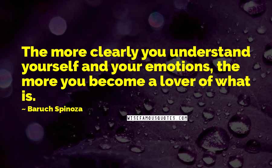 Baruch Spinoza Quotes: The more clearly you understand yourself and your emotions, the more you become a lover of what is.