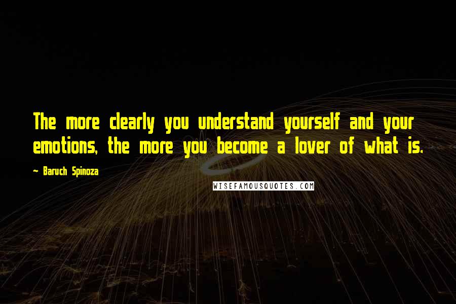 Baruch Spinoza Quotes: The more clearly you understand yourself and your emotions, the more you become a lover of what is.