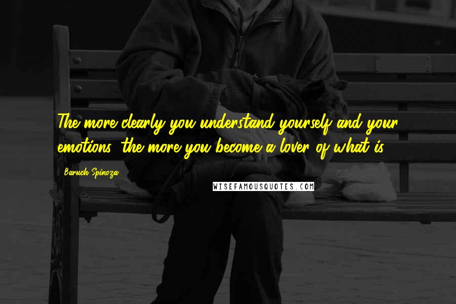 Baruch Spinoza Quotes: The more clearly you understand yourself and your emotions, the more you become a lover of what is.