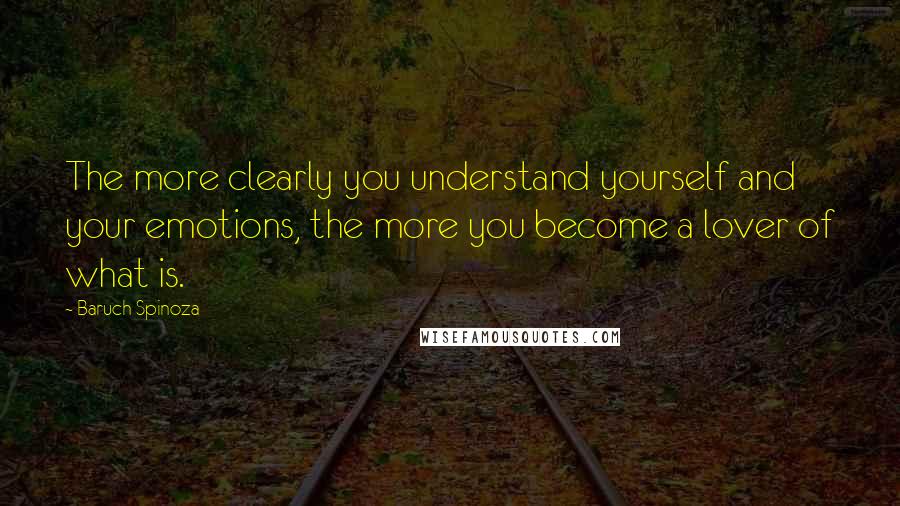 Baruch Spinoza Quotes: The more clearly you understand yourself and your emotions, the more you become a lover of what is.