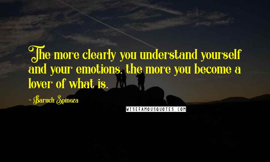 Baruch Spinoza Quotes: The more clearly you understand yourself and your emotions, the more you become a lover of what is.