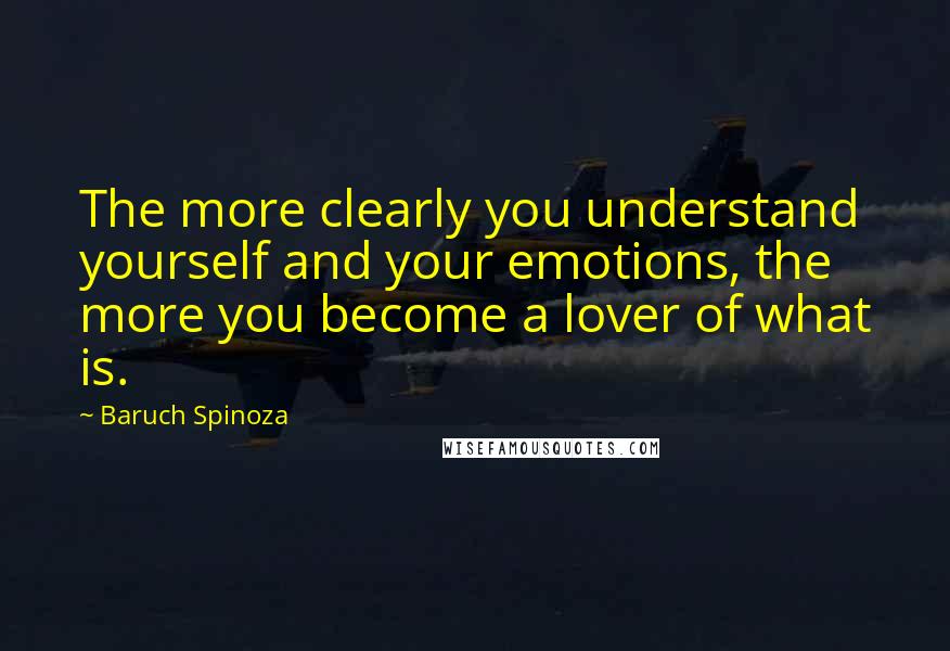 Baruch Spinoza Quotes: The more clearly you understand yourself and your emotions, the more you become a lover of what is.