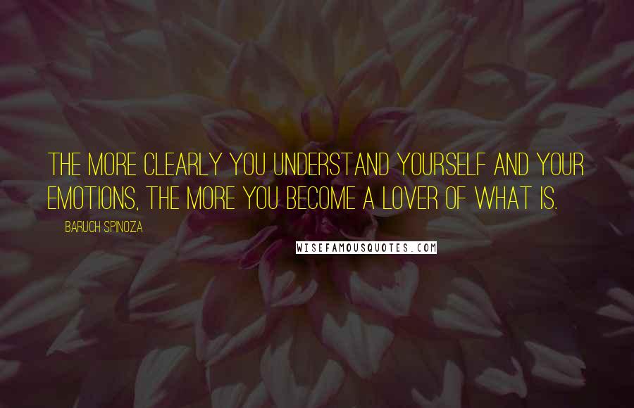 Baruch Spinoza Quotes: The more clearly you understand yourself and your emotions, the more you become a lover of what is.