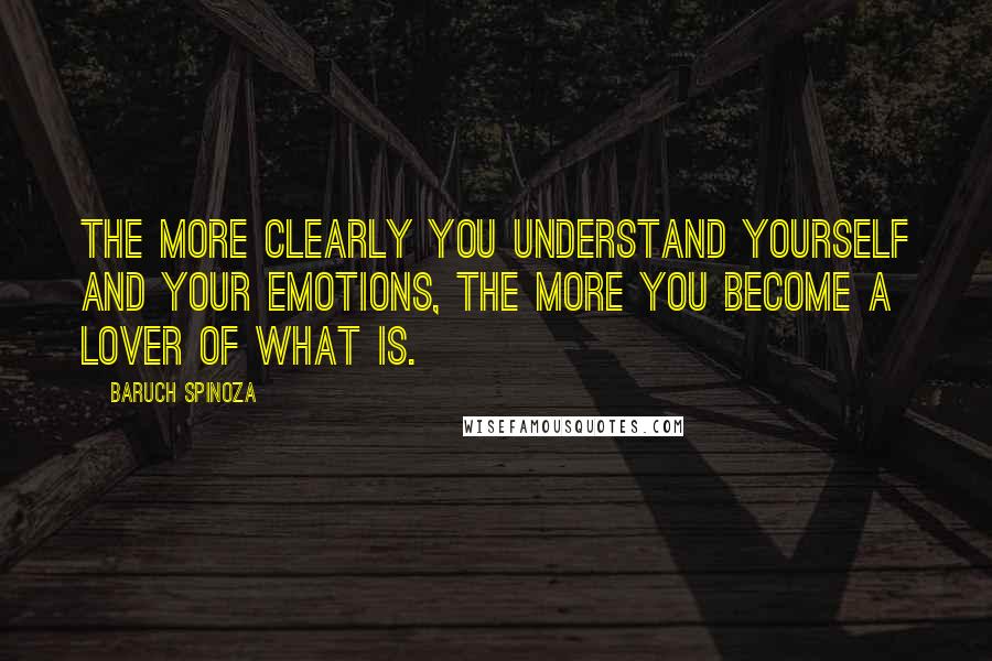 Baruch Spinoza Quotes: The more clearly you understand yourself and your emotions, the more you become a lover of what is.