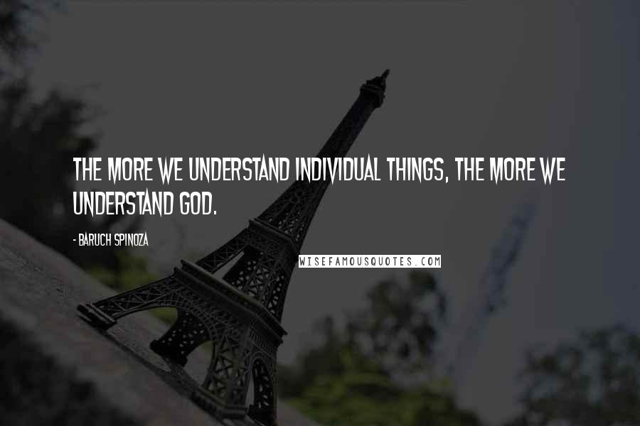 Baruch Spinoza Quotes: The more we understand individual things, the more we understand God.