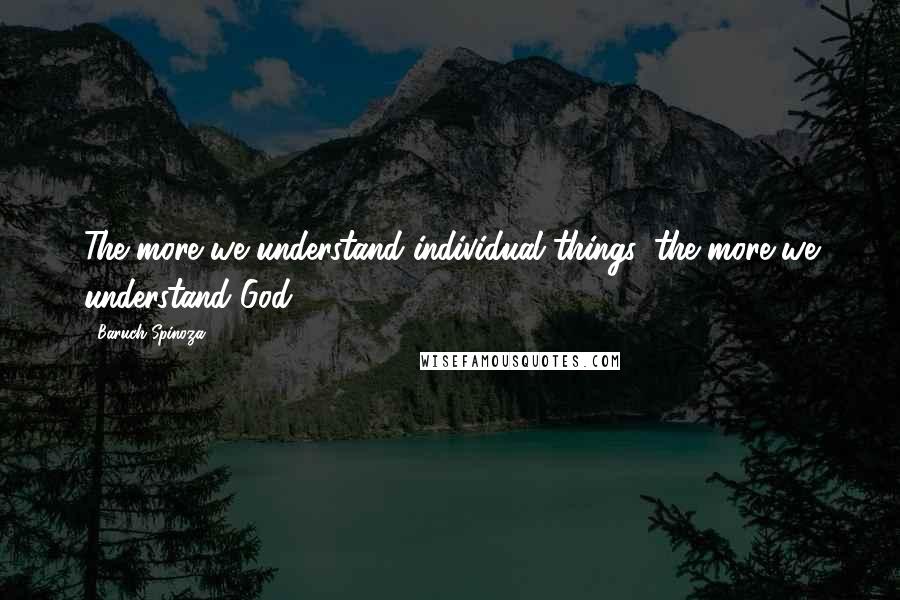 Baruch Spinoza Quotes: The more we understand individual things, the more we understand God.