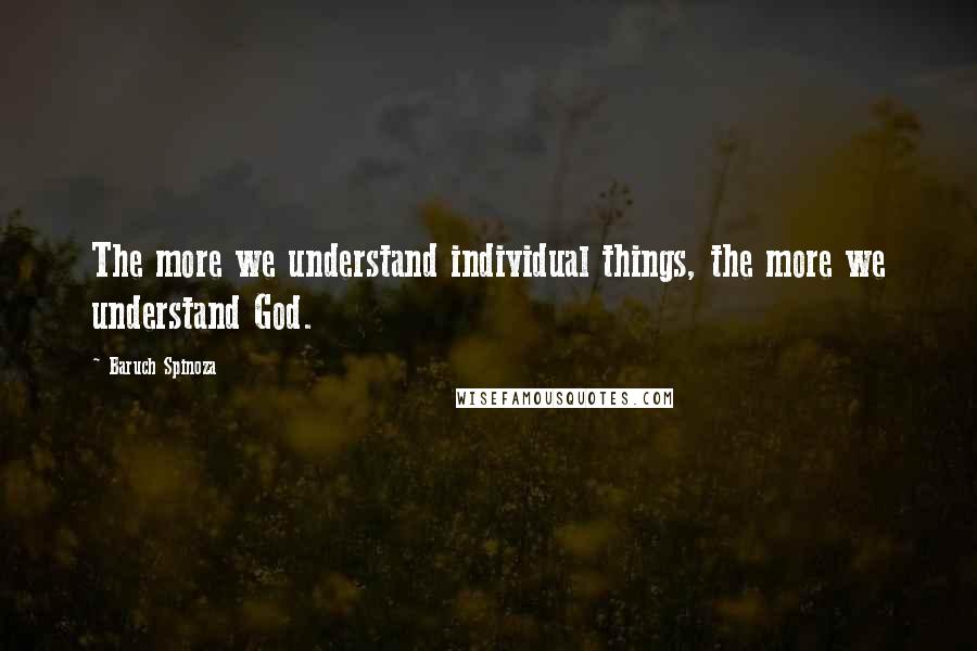 Baruch Spinoza Quotes: The more we understand individual things, the more we understand God.