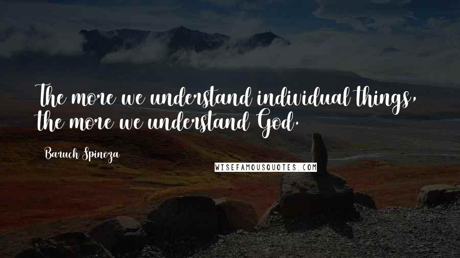 Baruch Spinoza Quotes: The more we understand individual things, the more we understand God.