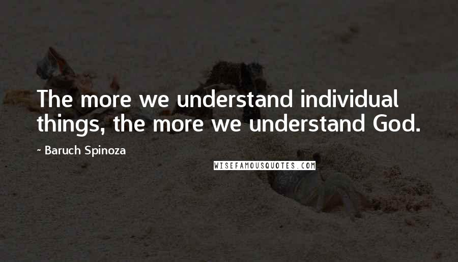 Baruch Spinoza Quotes: The more we understand individual things, the more we understand God.