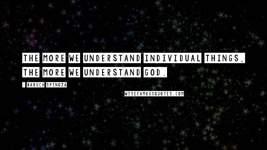 Baruch Spinoza Quotes: The more we understand individual things, the more we understand God.