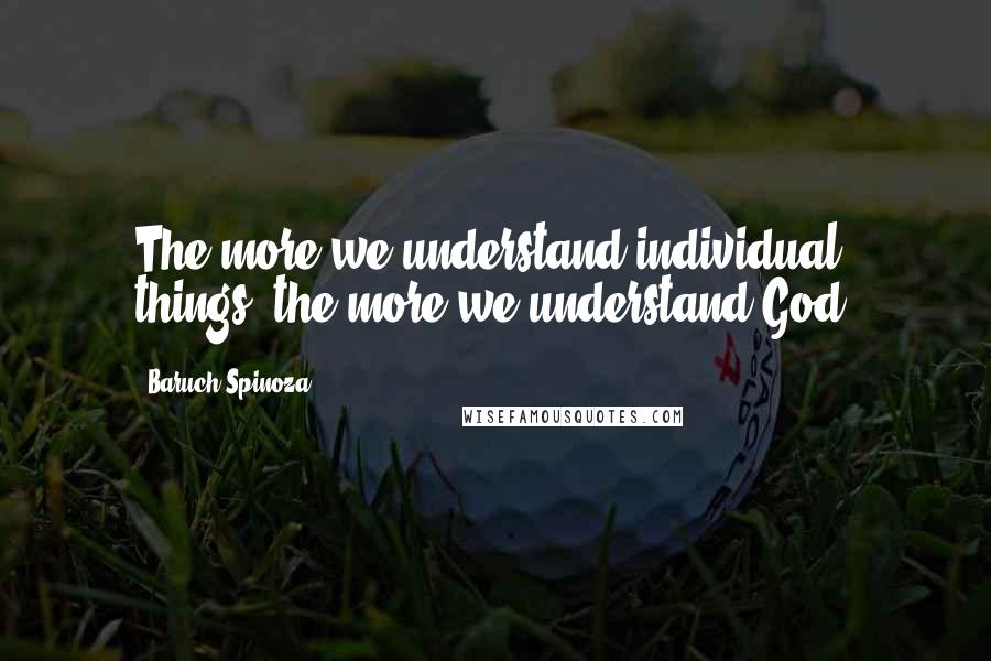 Baruch Spinoza Quotes: The more we understand individual things, the more we understand God.