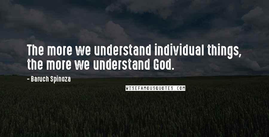 Baruch Spinoza Quotes: The more we understand individual things, the more we understand God.