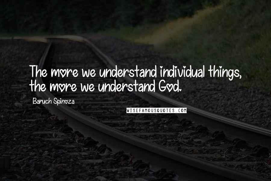 Baruch Spinoza Quotes: The more we understand individual things, the more we understand God.