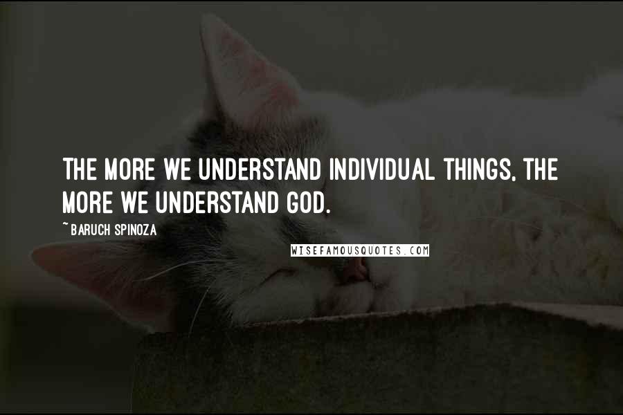 Baruch Spinoza Quotes: The more we understand individual things, the more we understand God.