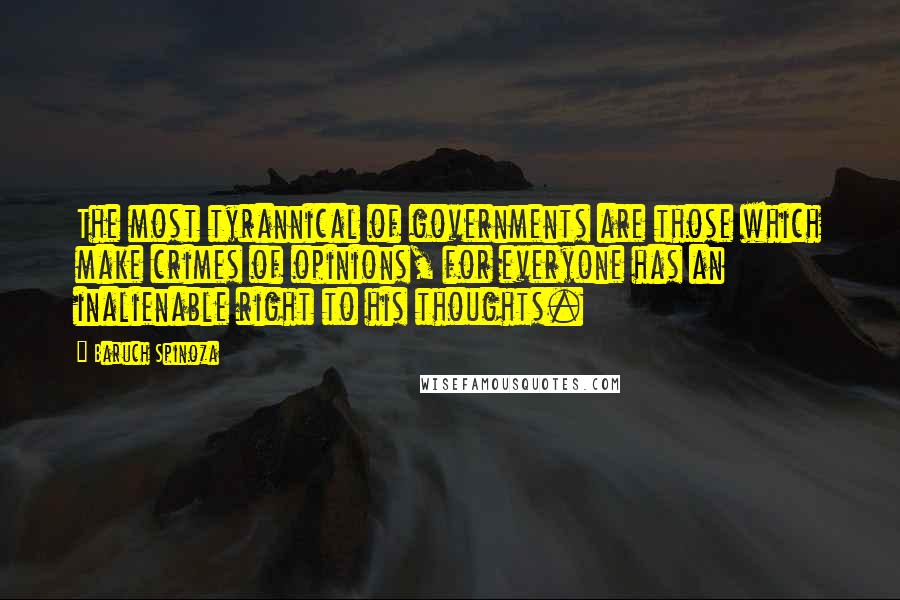 Baruch Spinoza Quotes: The most tyrannical of governments are those which make crimes of opinions, for everyone has an inalienable right to his thoughts.