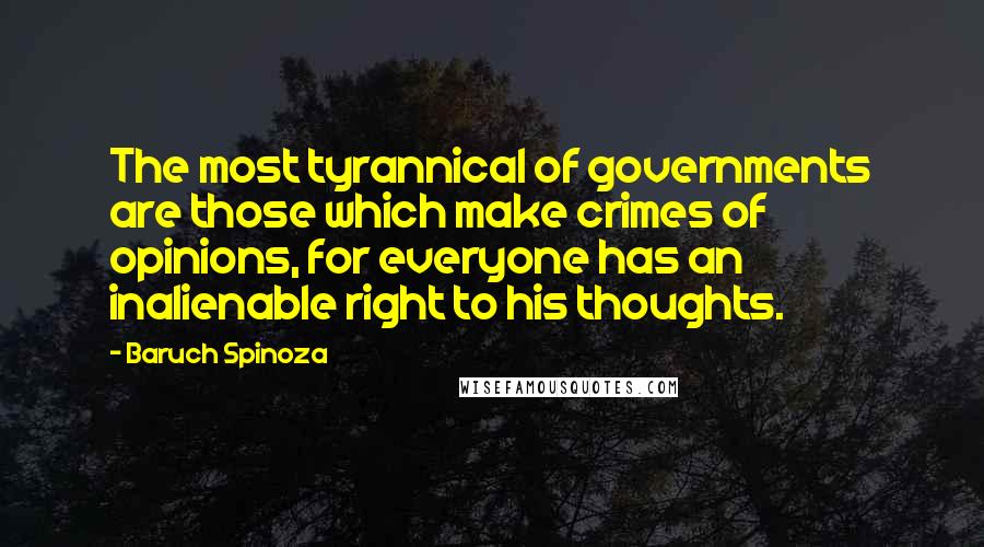 Baruch Spinoza Quotes: The most tyrannical of governments are those which make crimes of opinions, for everyone has an inalienable right to his thoughts.