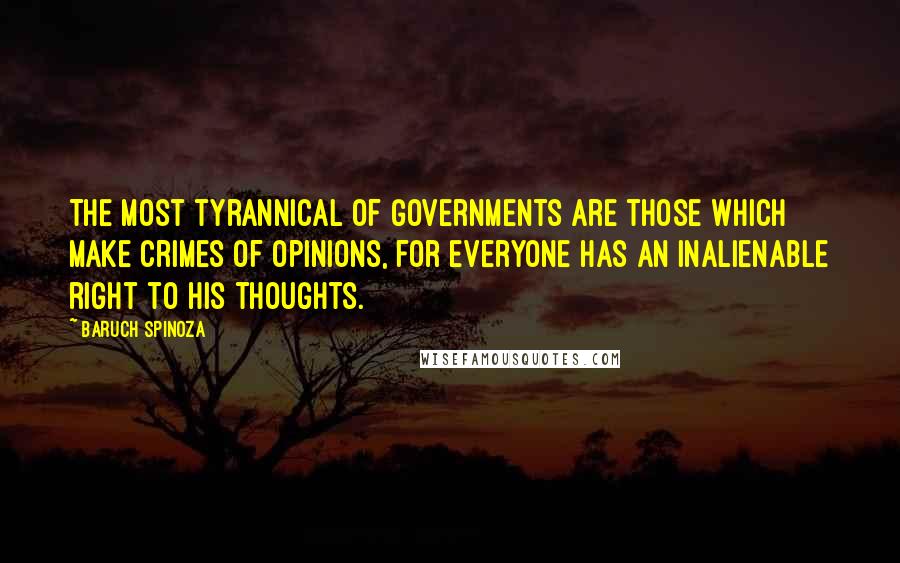 Baruch Spinoza Quotes: The most tyrannical of governments are those which make crimes of opinions, for everyone has an inalienable right to his thoughts.