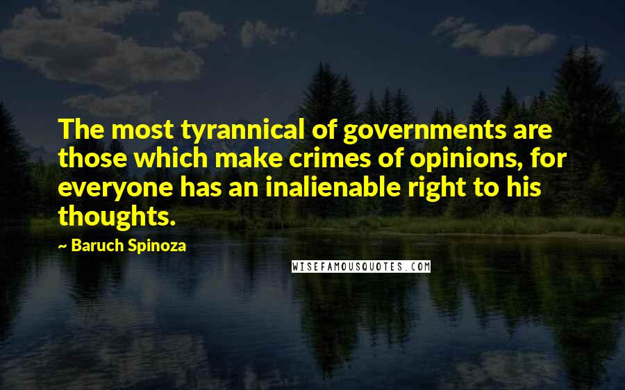 Baruch Spinoza Quotes: The most tyrannical of governments are those which make crimes of opinions, for everyone has an inalienable right to his thoughts.