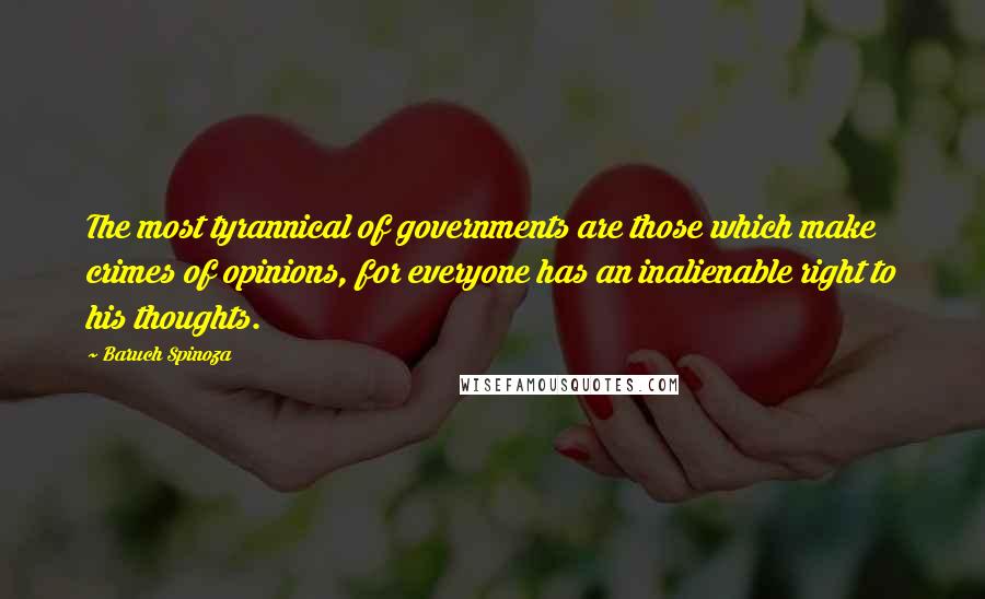 Baruch Spinoza Quotes: The most tyrannical of governments are those which make crimes of opinions, for everyone has an inalienable right to his thoughts.