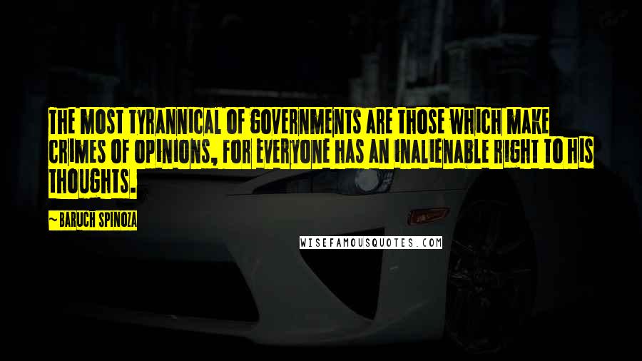 Baruch Spinoza Quotes: The most tyrannical of governments are those which make crimes of opinions, for everyone has an inalienable right to his thoughts.