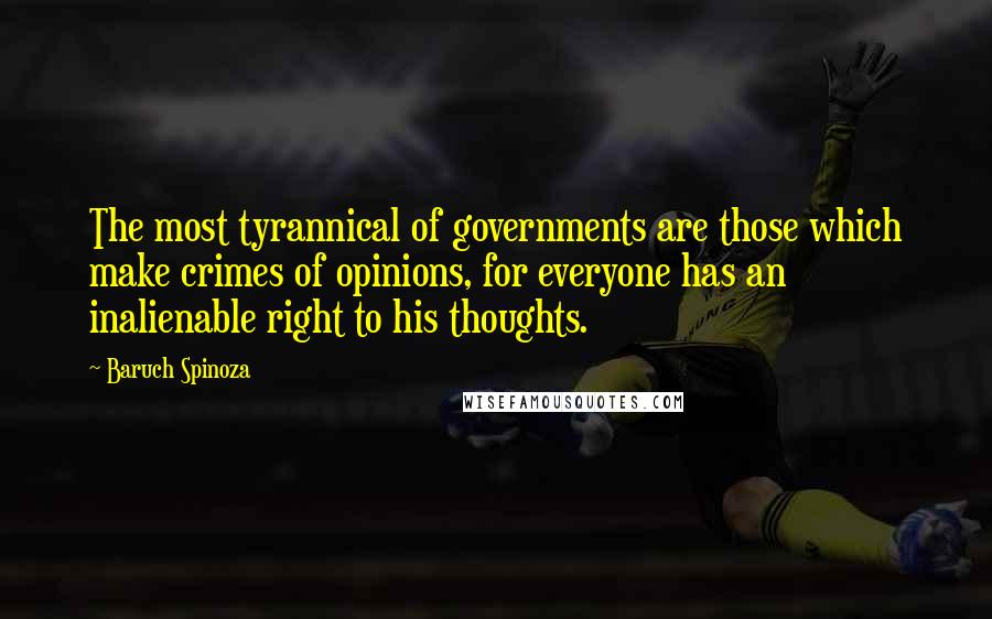 Baruch Spinoza Quotes: The most tyrannical of governments are those which make crimes of opinions, for everyone has an inalienable right to his thoughts.