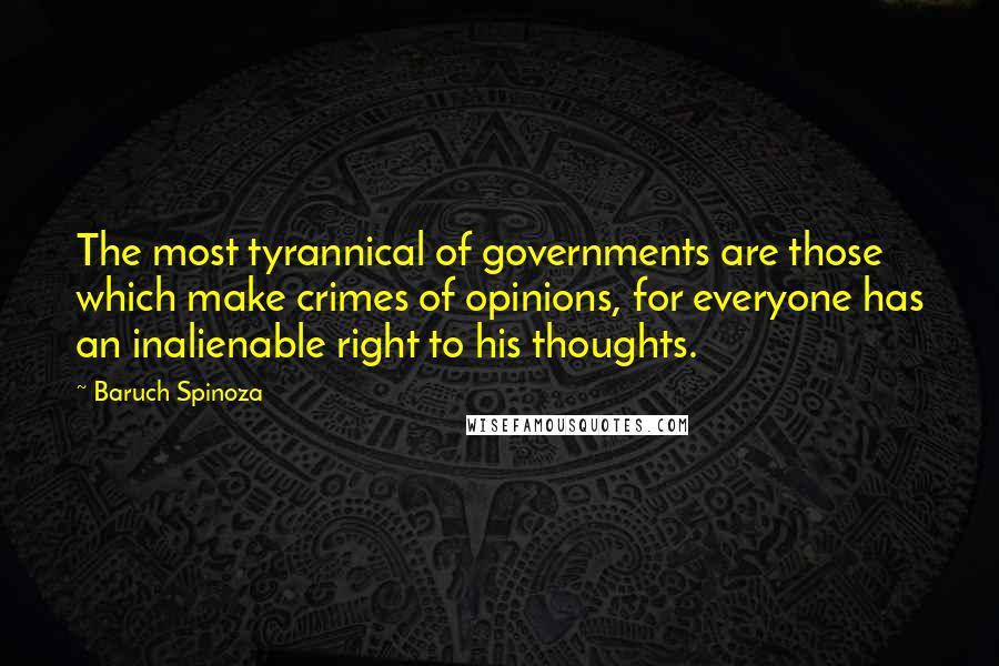 Baruch Spinoza Quotes: The most tyrannical of governments are those which make crimes of opinions, for everyone has an inalienable right to his thoughts.