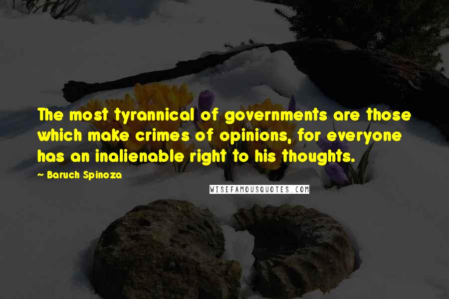 Baruch Spinoza Quotes: The most tyrannical of governments are those which make crimes of opinions, for everyone has an inalienable right to his thoughts.