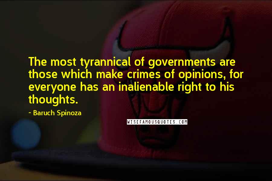 Baruch Spinoza Quotes: The most tyrannical of governments are those which make crimes of opinions, for everyone has an inalienable right to his thoughts.