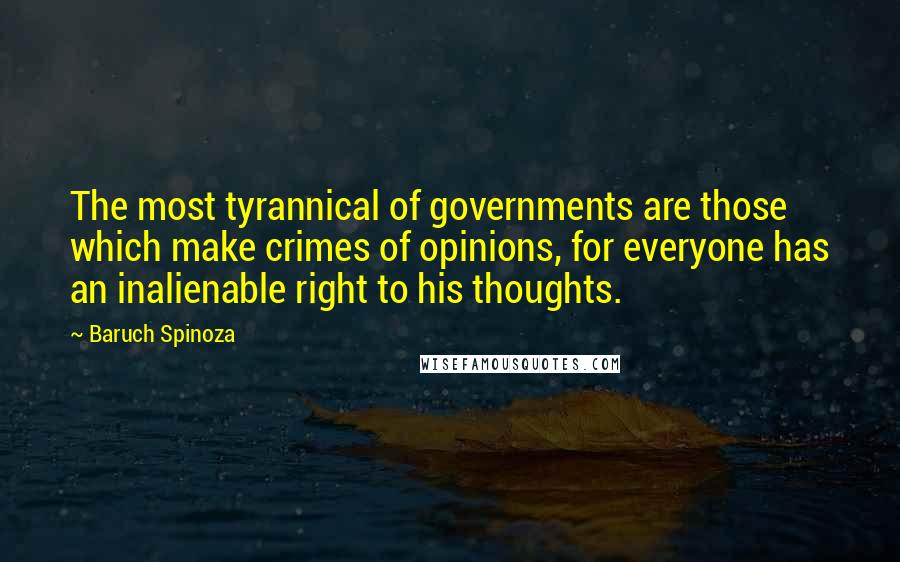 Baruch Spinoza Quotes: The most tyrannical of governments are those which make crimes of opinions, for everyone has an inalienable right to his thoughts.