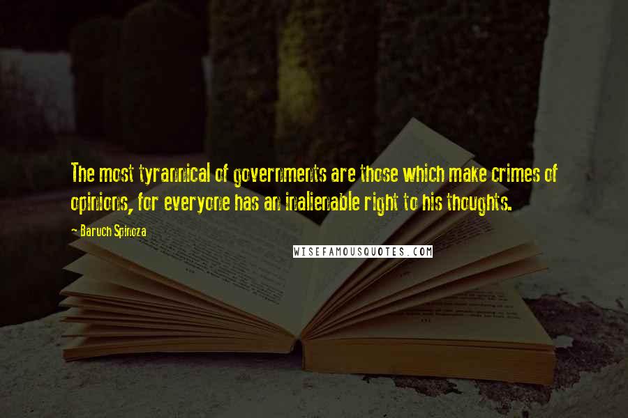 Baruch Spinoza Quotes: The most tyrannical of governments are those which make crimes of opinions, for everyone has an inalienable right to his thoughts.