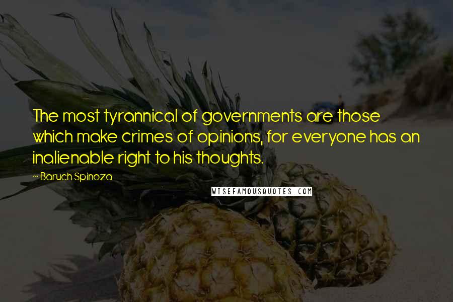 Baruch Spinoza Quotes: The most tyrannical of governments are those which make crimes of opinions, for everyone has an inalienable right to his thoughts.