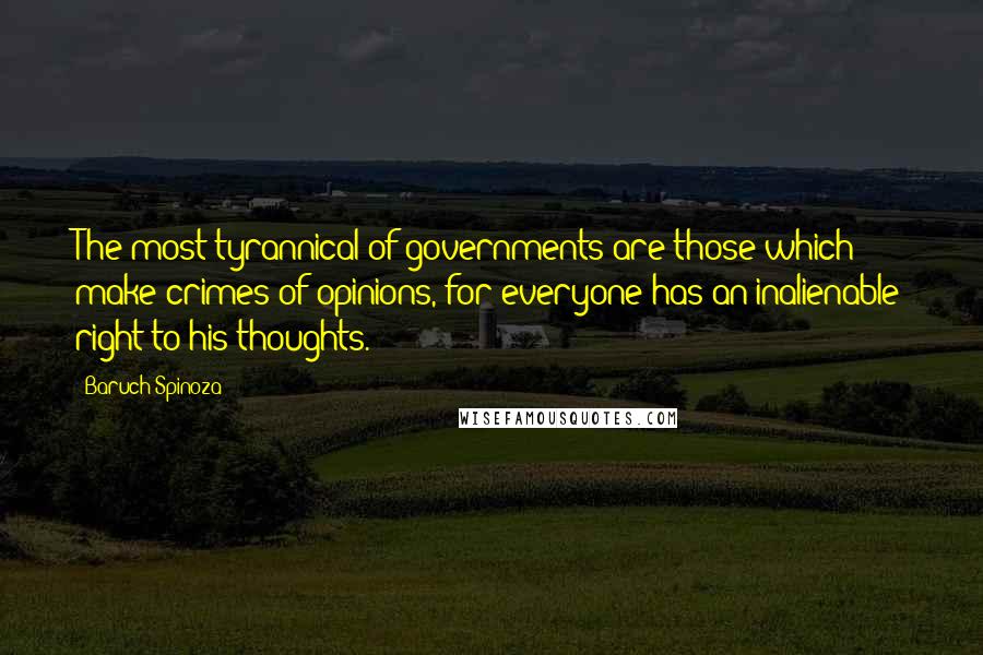 Baruch Spinoza Quotes: The most tyrannical of governments are those which make crimes of opinions, for everyone has an inalienable right to his thoughts.