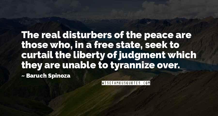 Baruch Spinoza Quotes: The real disturbers of the peace are those who, in a free state, seek to curtail the liberty of judgment which they are unable to tyrannize over.