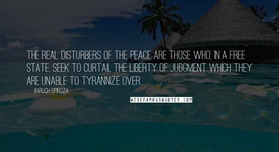 Baruch Spinoza Quotes: The real disturbers of the peace are those who, in a free state, seek to curtail the liberty of judgment which they are unable to tyrannize over.