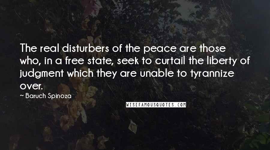 Baruch Spinoza Quotes: The real disturbers of the peace are those who, in a free state, seek to curtail the liberty of judgment which they are unable to tyrannize over.