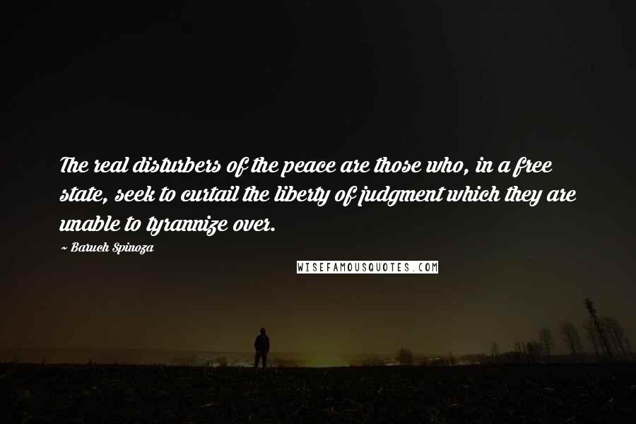 Baruch Spinoza Quotes: The real disturbers of the peace are those who, in a free state, seek to curtail the liberty of judgment which they are unable to tyrannize over.