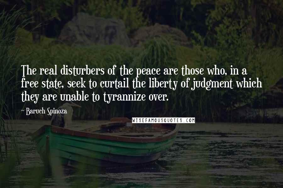 Baruch Spinoza Quotes: The real disturbers of the peace are those who, in a free state, seek to curtail the liberty of judgment which they are unable to tyrannize over.