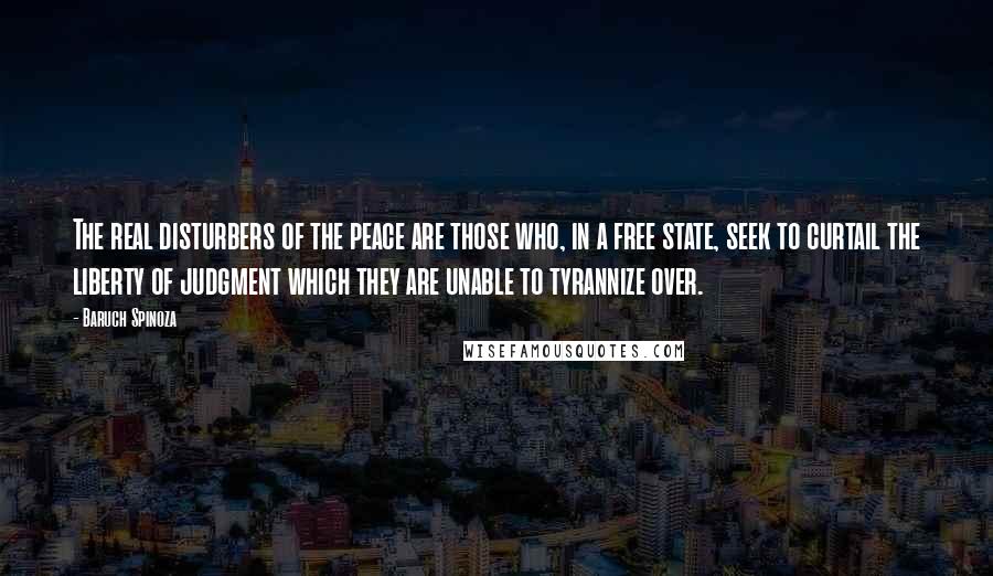 Baruch Spinoza Quotes: The real disturbers of the peace are those who, in a free state, seek to curtail the liberty of judgment which they are unable to tyrannize over.