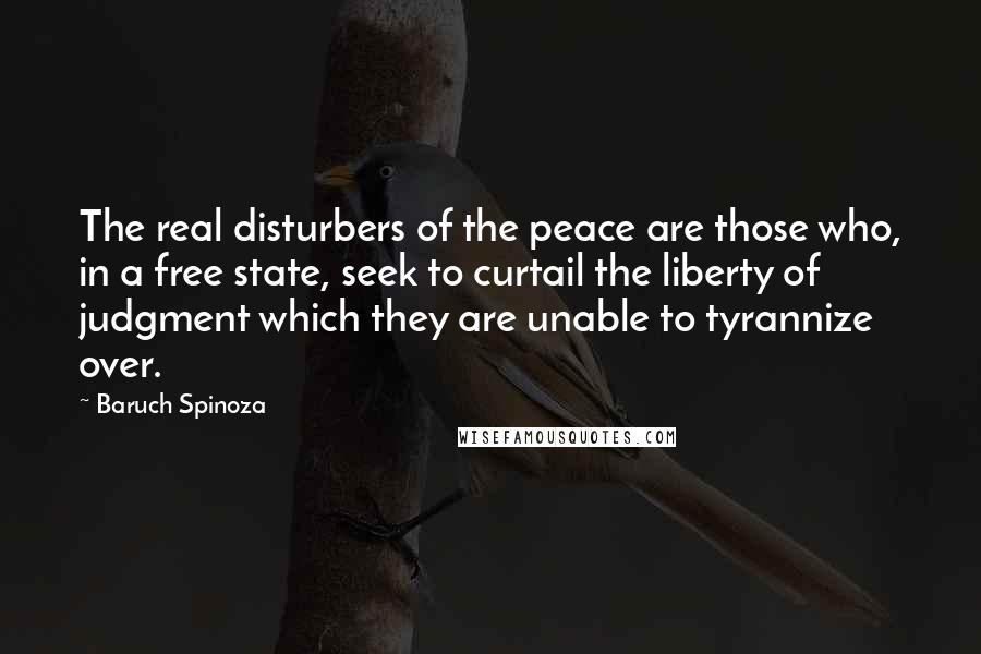 Baruch Spinoza Quotes: The real disturbers of the peace are those who, in a free state, seek to curtail the liberty of judgment which they are unable to tyrannize over.