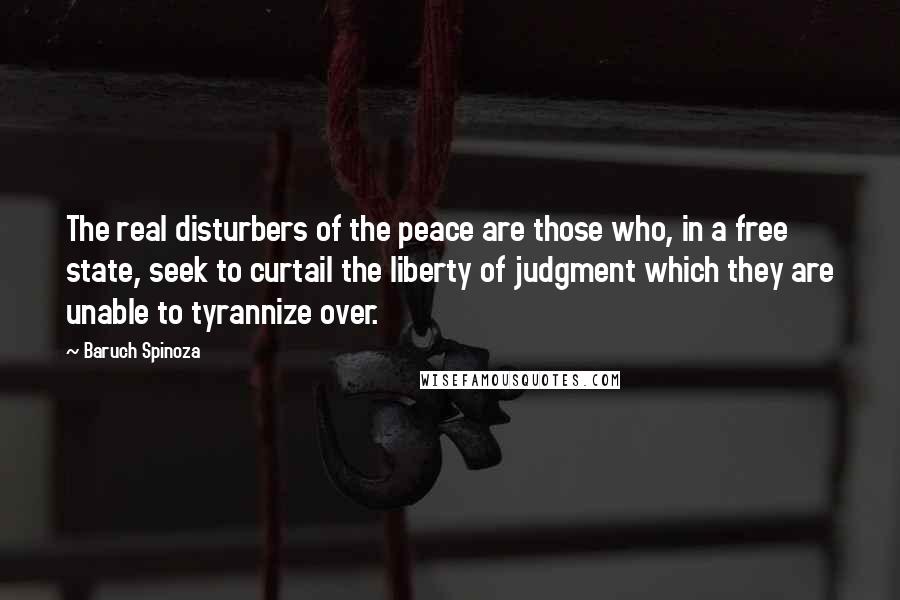 Baruch Spinoza Quotes: The real disturbers of the peace are those who, in a free state, seek to curtail the liberty of judgment which they are unable to tyrannize over.