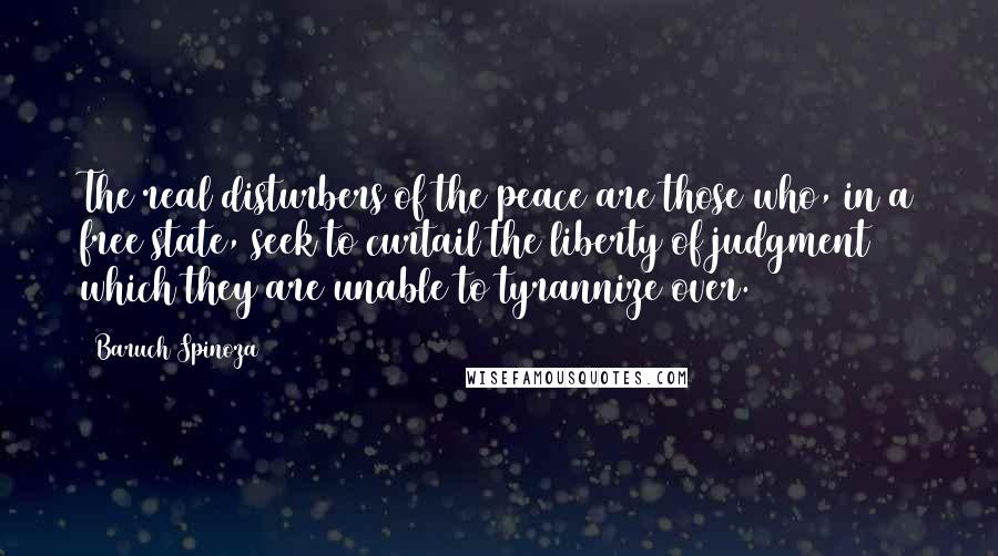 Baruch Spinoza Quotes: The real disturbers of the peace are those who, in a free state, seek to curtail the liberty of judgment which they are unable to tyrannize over.