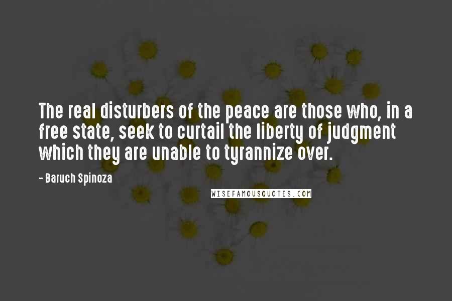 Baruch Spinoza Quotes: The real disturbers of the peace are those who, in a free state, seek to curtail the liberty of judgment which they are unable to tyrannize over.