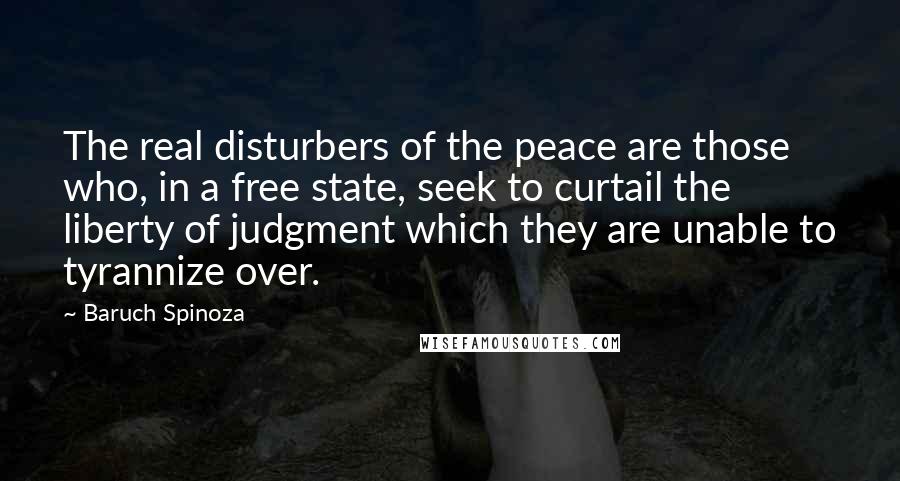 Baruch Spinoza Quotes: The real disturbers of the peace are those who, in a free state, seek to curtail the liberty of judgment which they are unable to tyrannize over.