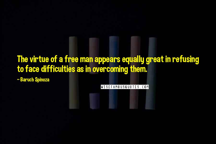 Baruch Spinoza Quotes: The virtue of a free man appears equally great in refusing to face difficulties as in overcoming them.