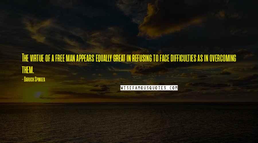 Baruch Spinoza Quotes: The virtue of a free man appears equally great in refusing to face difficulties as in overcoming them.